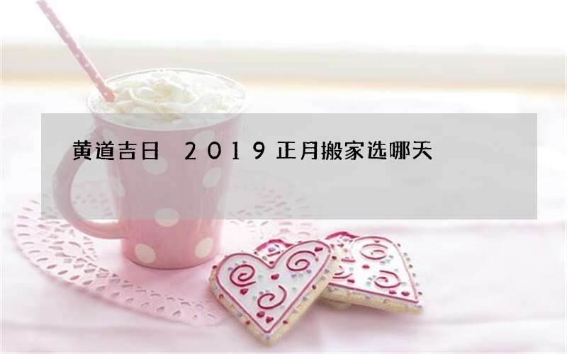 黄道吉日 2019正月搬家选哪天